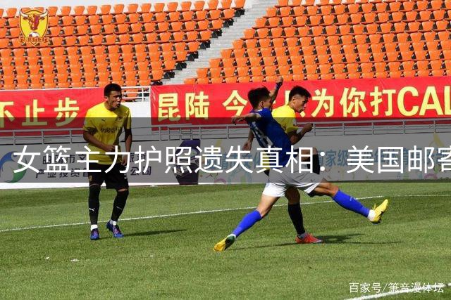 女篮主力护照遗失真相：美国邮寄系统酿成大错