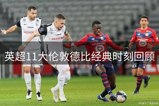 英超11大伦敦德比经典时刻回顾